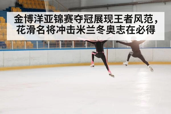 金博洋亚锦赛夺冠展现王者风范，花滑名将冲击米兰冬奥志在必得