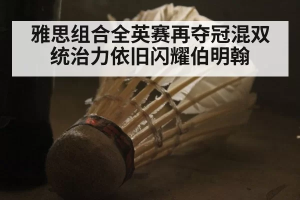 雅思组合全英赛再夺冠混双统治力依旧闪耀伯明翰