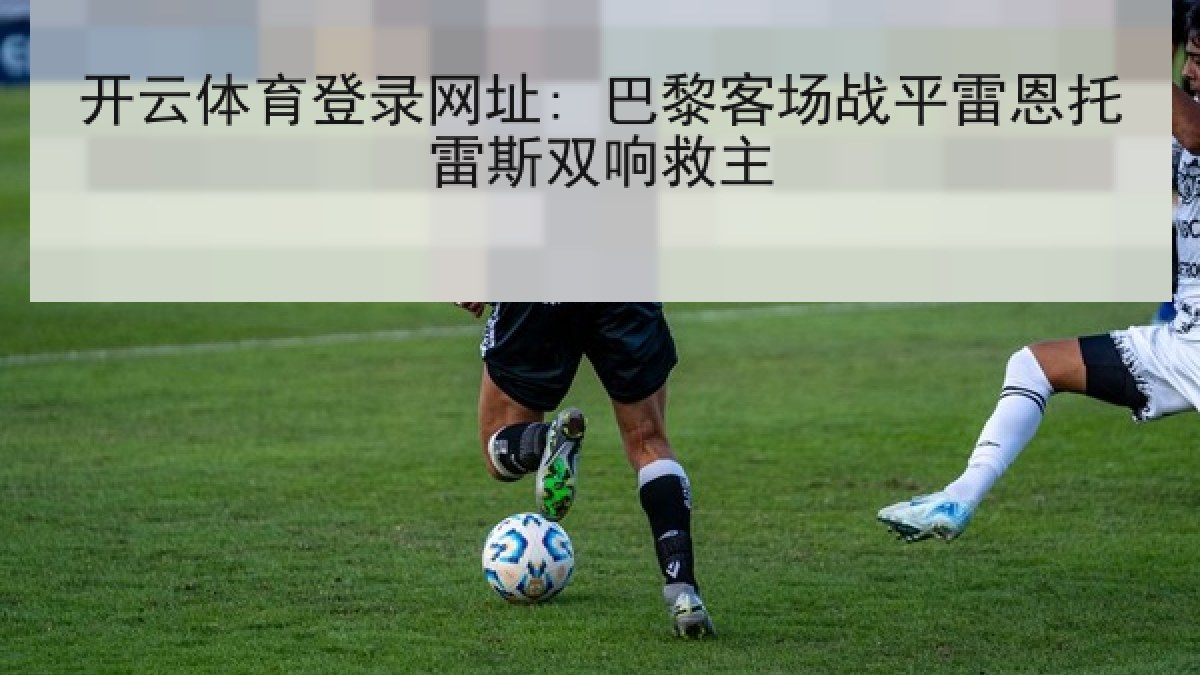 开云体育登录网址: 巴黎客场战平雷恩托雷斯双响救主
