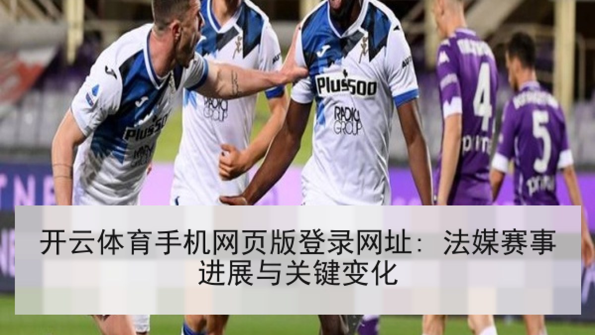 开云体育手机网页版登录网址: 法媒赛事进展与关键变化