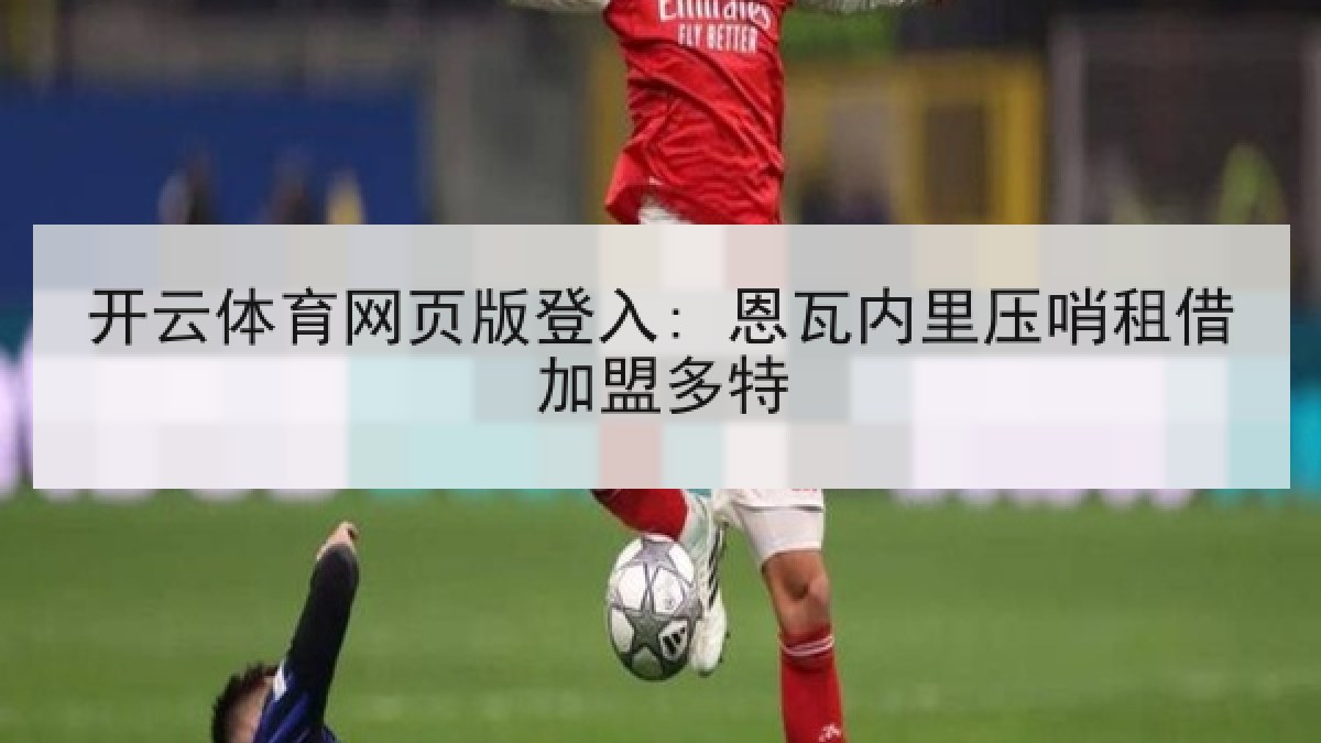 开云体育网页版登入: 恩瓦内里压哨租借加盟多特 开云体育网页版登入: 恩瓦内里压哨租借加盟多特