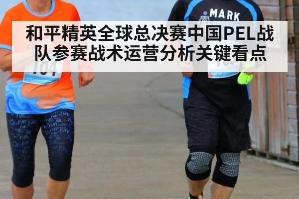 和平精英全球总决赛中国PEL战队参赛战术运营分析关键看点