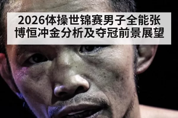 2026体操世锦赛男子全能张博恒冲金分析及夺冠前景展望