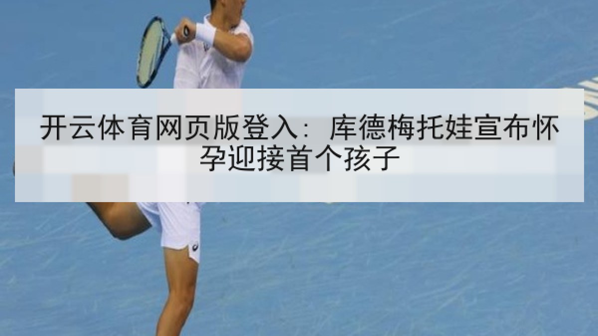 开云体育网页版登入: 库德梅托娃宣布怀孕迎接首个孩子