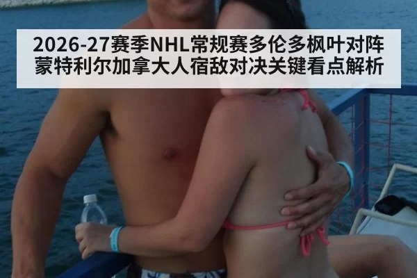 2026-27赛季NHL常规赛多伦多枫叶对阵蒙特利尔加拿大人宿敌对决关键看点解析
